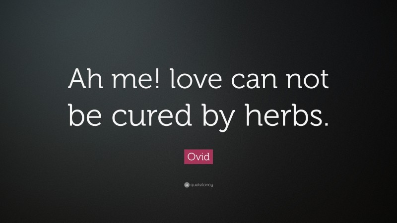 Ovid Quote: “Ah me! love can not be cured by herbs.”