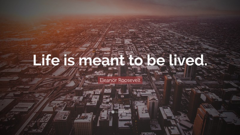 Eleanor Roosevelt Quote: “Life is meant to be lived.”