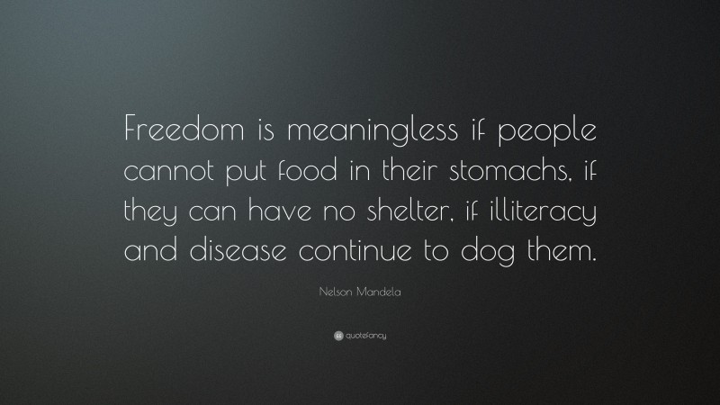 Nelson Mandela Quote: “Freedom is meaningless if people cannot put food in their stomachs, if they can have no shelter, if illiteracy and disease continue to dog them.”