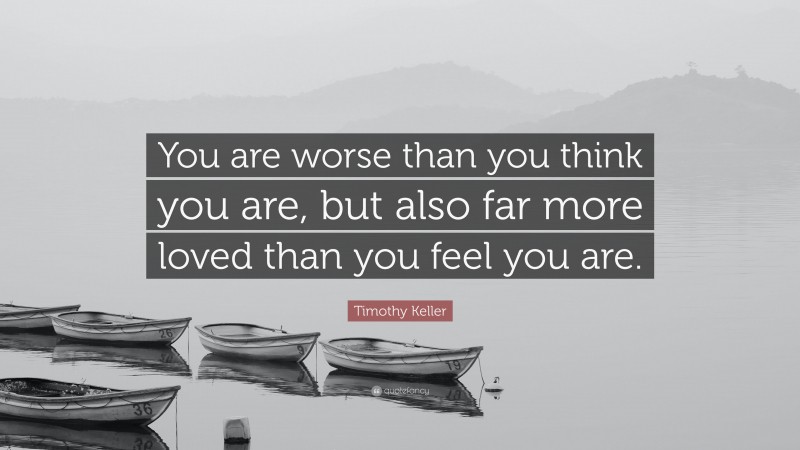 Timothy Keller Quote: “You are worse than you think you are, but also far more loved than you feel you are.”