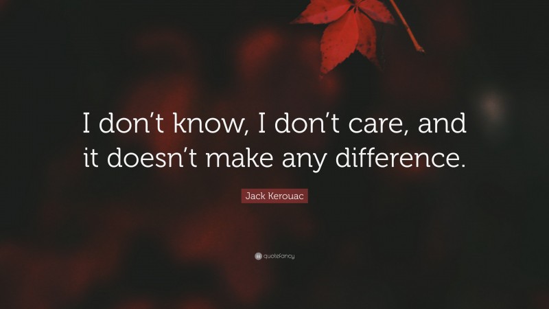 Jack Kerouac Quote: “I don’t know, I don’t care, and it doesn’t make any difference.”