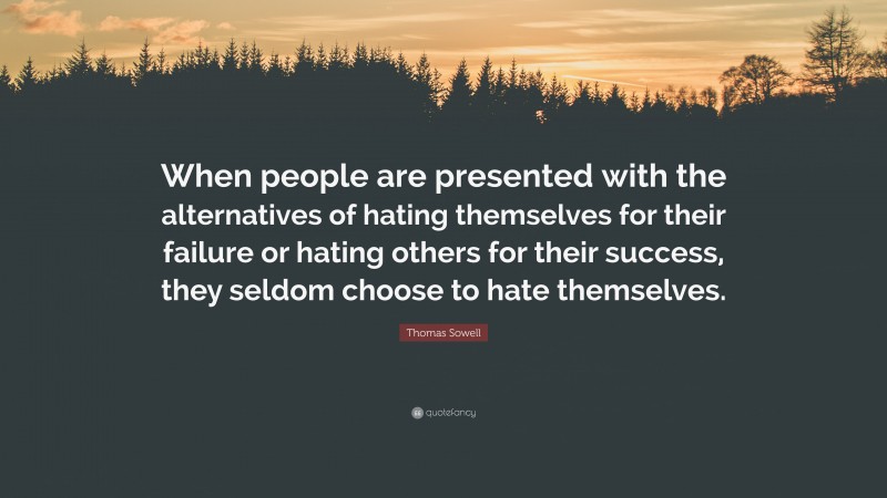 Thomas Sowell Quote: “When people are presented with the alternatives of hating themselves for their failure or hating others for their success, they seldom choose to hate themselves.”