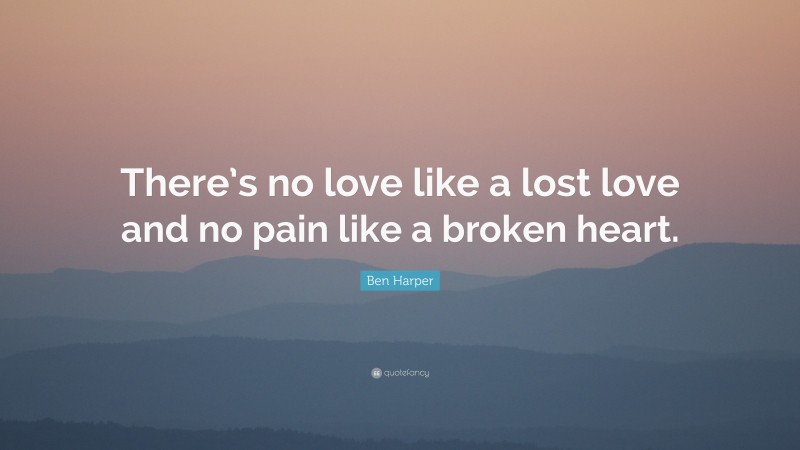 Ben Harper Quote: “There’s no love like a lost love and no pain like a broken heart.”