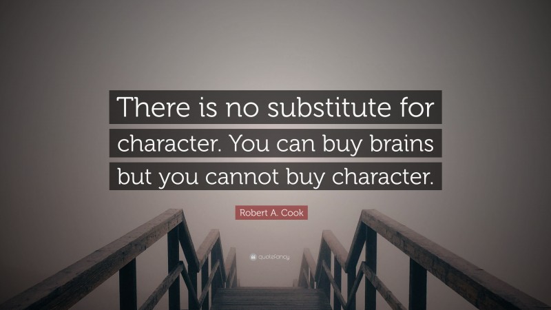 Robert A. Cook Quote: “There is no substitute for character. You can buy brains but you cannot buy character.”