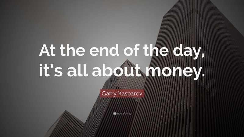 Garry Kasparov Quote: “At the end of the day, it’s all about money.”