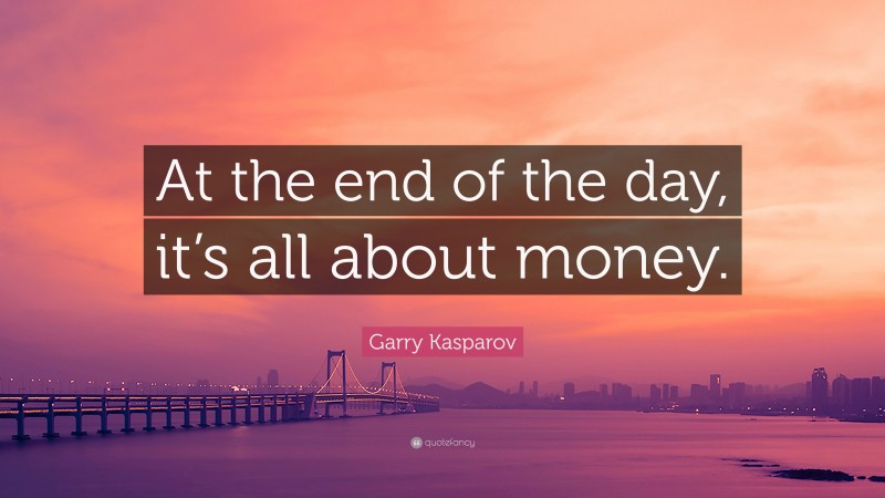 Garry Kasparov Quote: “At the end of the day, it’s all about money.”