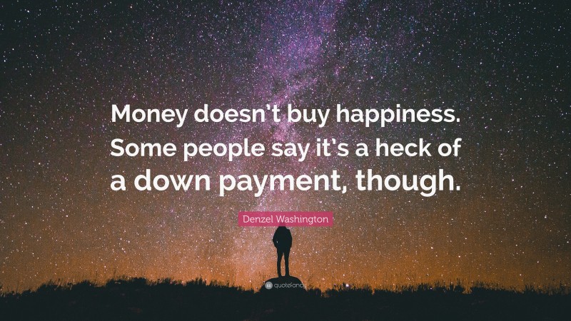 Denzel Washington Quote: “Money doesn’t buy happiness. Some people say it’s a heck of a down payment, though.”