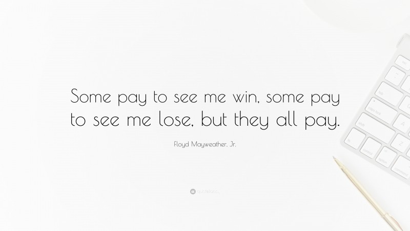 Floyd Mayweather, Jr. Quote: “Some pay to see me win, some pay to see me lose, but they all pay.”