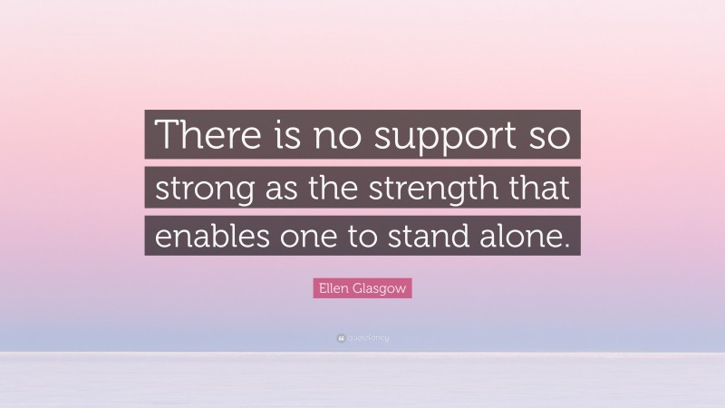 Ellen Glasgow Quote: “There is no support so strong as the strength that enables one to stand alone.”