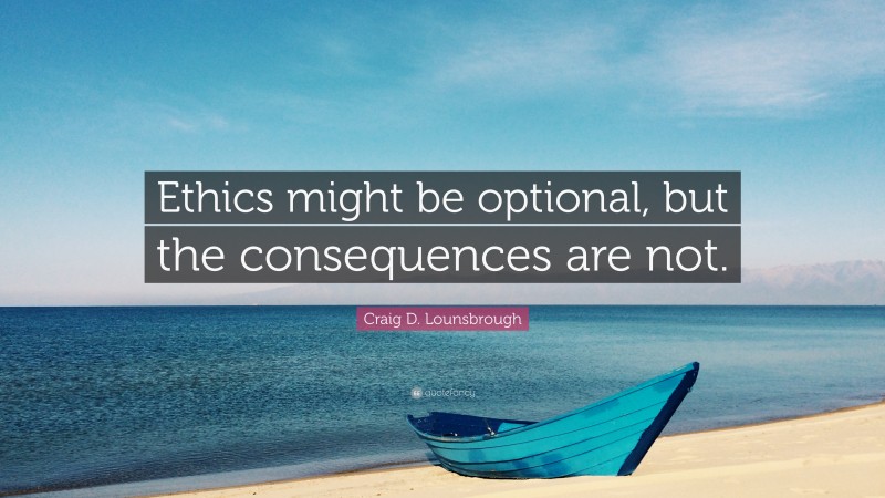 Craig D. Lounsbrough Quote: “Ethics might be optional, but the consequences are not.”