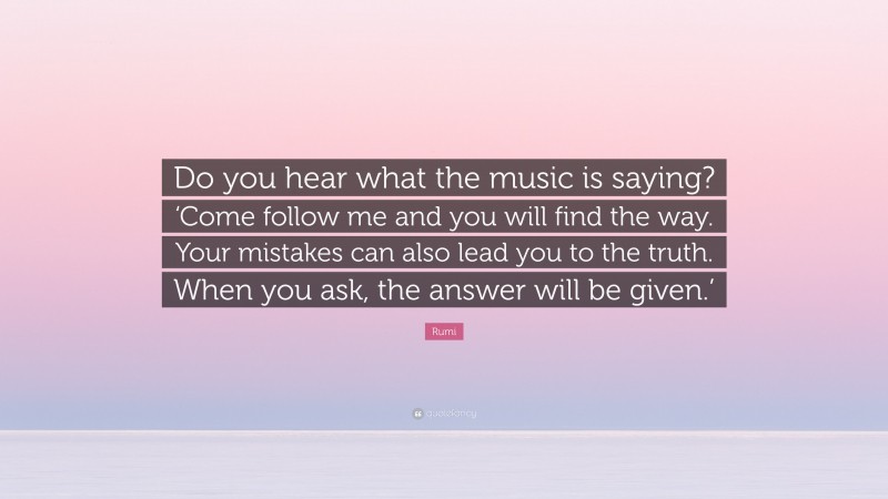 Rumi Quote: “Do you hear what the music is saying? ‘Come follow me and you will find the way. Your mistakes can also lead you to the truth. When you ask, the answer will be given.’”