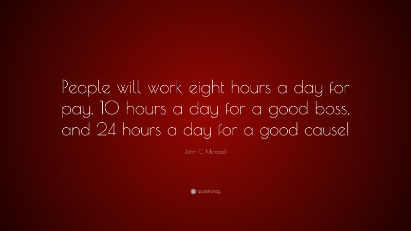 John C. Maxwell Quote: “People will work eight hours a day for pay, 10 hours a day for a good boss, and 24 hours a day for a good cause!”