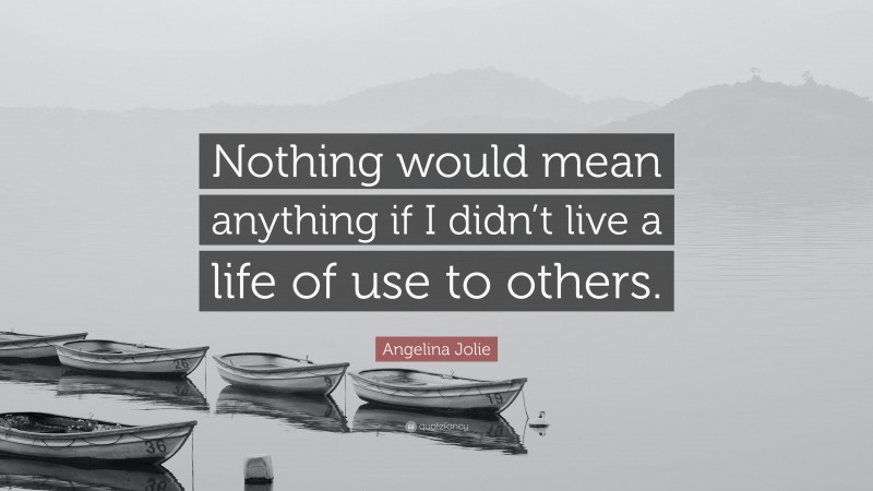 Angelina Jolie Quote: “Nothing would mean anything if I didn’t live a life of use to others.”
