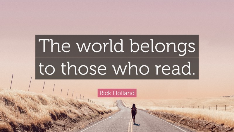 Rick Holland Quote: “The world belongs to those who read.”
