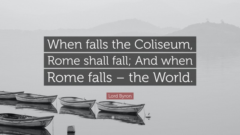 Lord Byron Quote: “When falls the Coliseum, Rome shall fall; And when Rome falls – the World.”