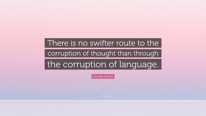 George Orwell Quote: “There is no swifter route to the corruption of thought than through the corruption of language.”