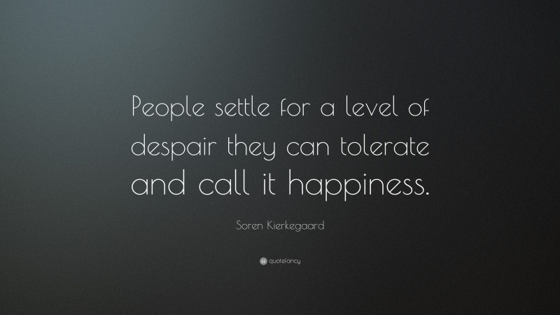 Soren Kierkegaard Quote: “People settle for a level of despair they can tolerate and call it happiness.”