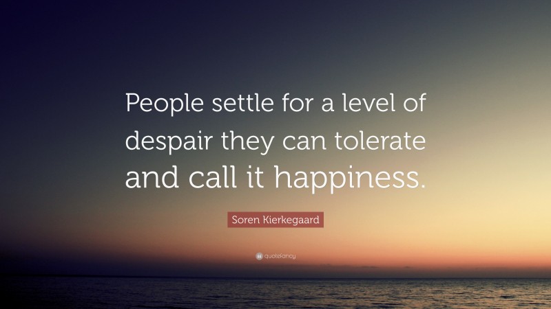 Soren Kierkegaard Quote: “People settle for a level of despair they can tolerate and call it happiness.”