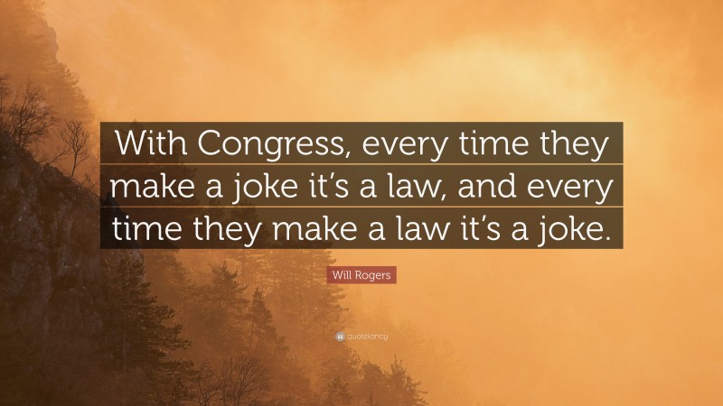 Will Rogers Quote: “With Congress, every time they make a joke it’s a law, and every time they make a law it’s a joke.”