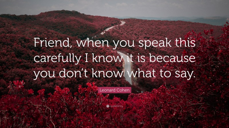 Leonard Cohen Quote: “Friend, when you speak this carefully I know it is because you don’t know what to say.”