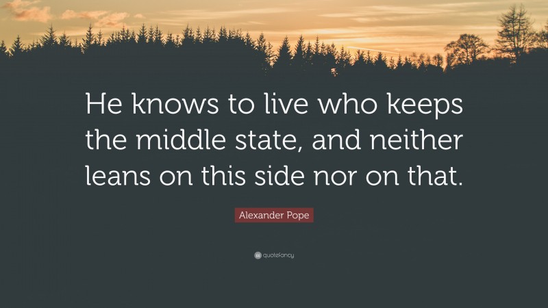 Alexander Pope Quote: “He knows to live who keeps the middle state, and neither leans on this side nor on that.”