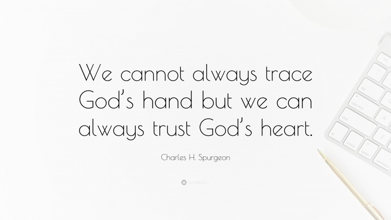 Charles H. Spurgeon Quote: “We cannot always trace God’s hand but we can always trust God’s heart.”