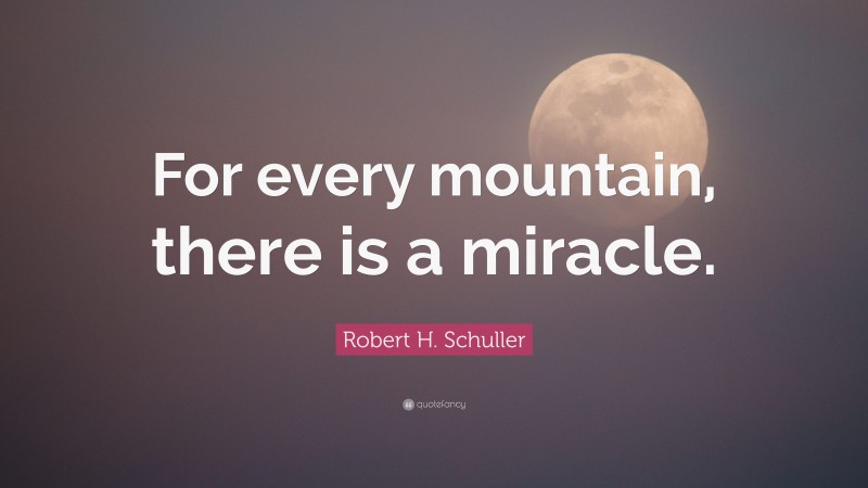 Robert H. Schuller Quote: “For every mountain, there is a miracle.”
