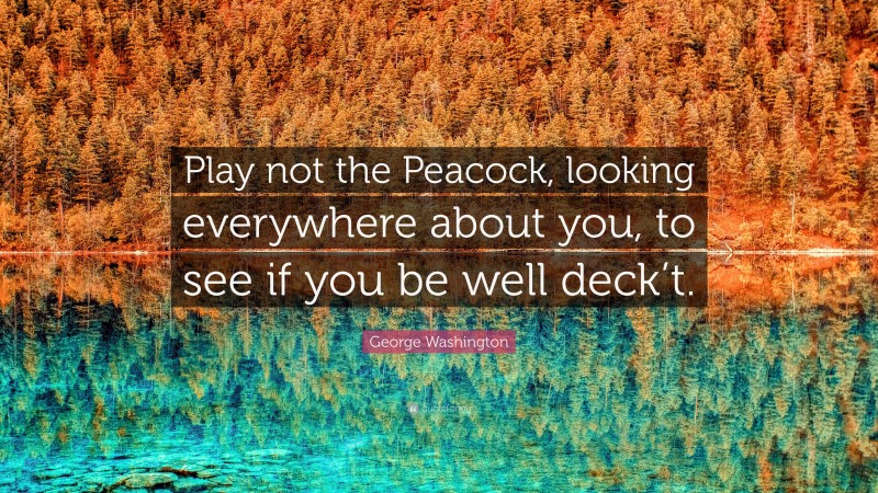 George Washington Quote: “Play not the Peacock, looking everywhere about you, to see if you be well deck’t.”