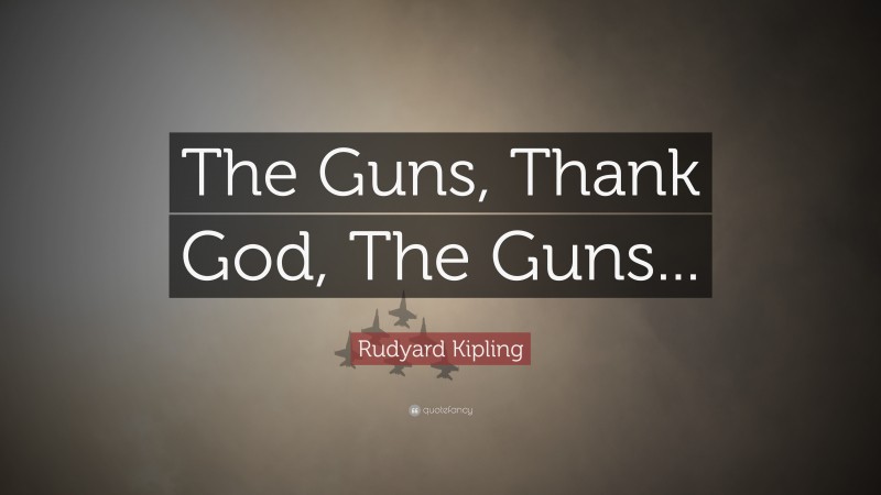 Rudyard Kipling Quote: “The Guns, Thank God, The Guns...”