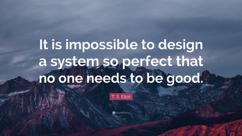 T. S. Eliot Quote: “It is impossible to design a system so perfect that no one needs to be good.”