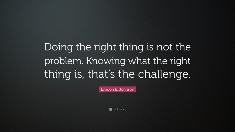 Lyndon B. Johnson Quote: “Doing the right thing is not the problem. Knowing what the right thing is, that’s the challenge.”