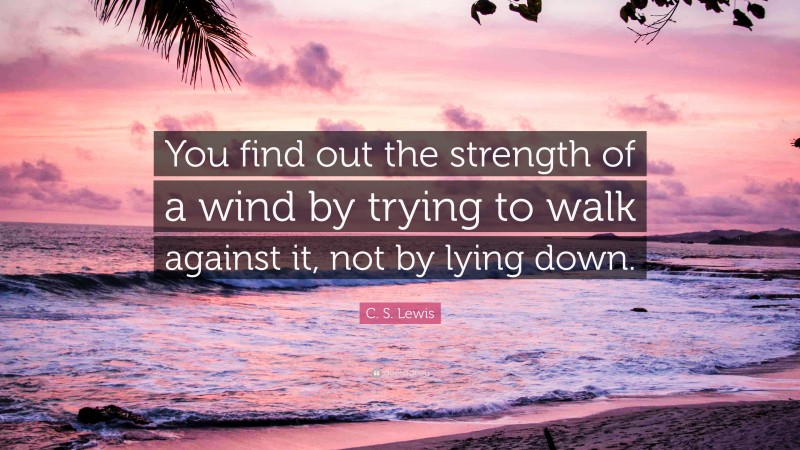 C. S. Lewis Quote: “You find out the strength of a wind by trying to walk against it, not by lying down.”