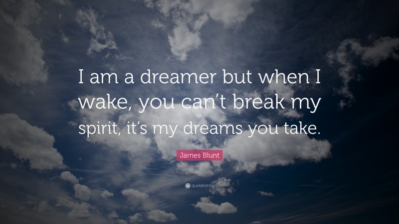 James Blunt Quote: “I am a dreamer but when I wake, you can’t break my spirit, it’s my dreams you take.”