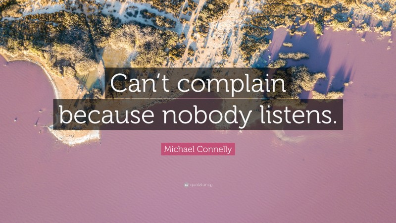 Michael Connelly Quote: “Can’t complain because nobody listens.”