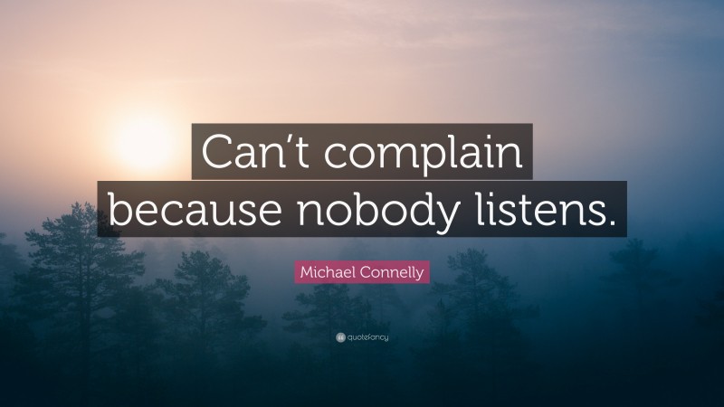 Michael Connelly Quote: “Can’t complain because nobody listens.”