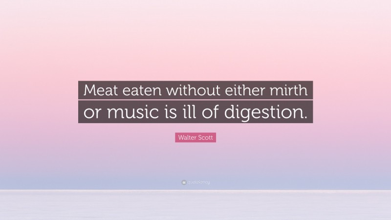 Walter Scott Quote: “Meat eaten without either mirth or music is ill of digestion.”