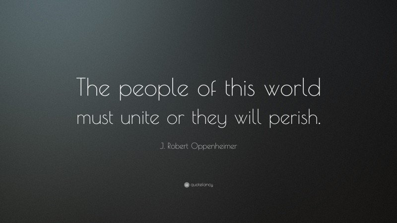 J. Robert Oppenheimer Quote: “The people of this world must unite or they will perish.”
