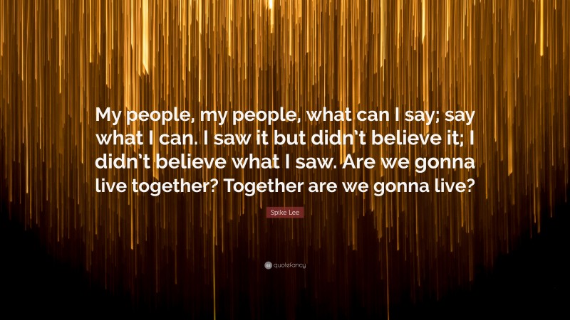 Spike Lee Quote: “My people, my people, what can I say; say what I can. I saw it but didn’t believe it; I didn’t believe what I saw. Are we gonna live together? Together are we gonna live?”