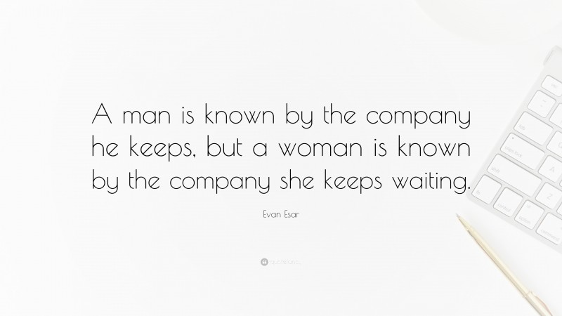 Evan Esar Quote: “A man is known by the company he keeps, but a woman is known by the company she keeps waiting.”