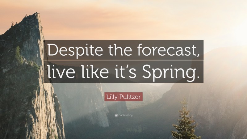 Lilly Pulitzer Quote: “Despite the forecast, live like it’s Spring.”