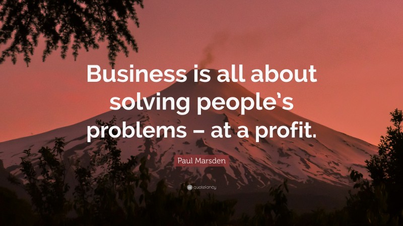 Paul Marsden Quote: “Business is all about solving people’s problems – at a profit.”