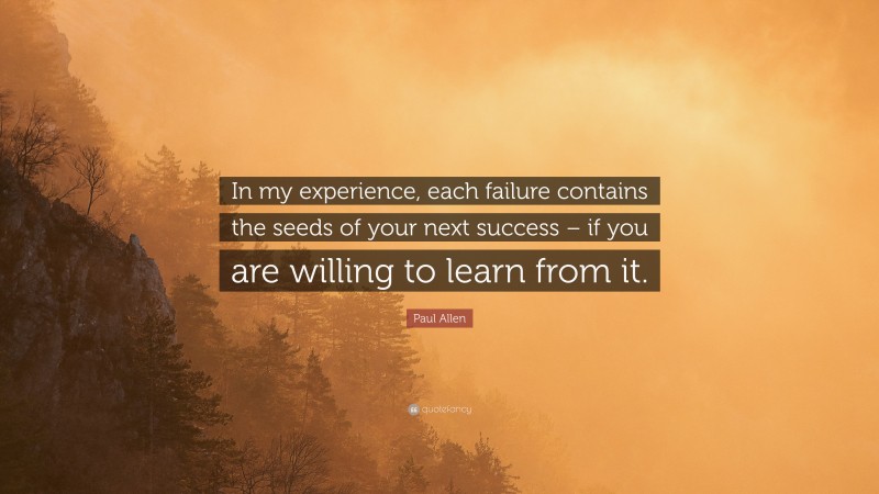 Paul Allen Quote: “In my experience, each failure contains the seeds of your next success – if you are willing to learn from it.”