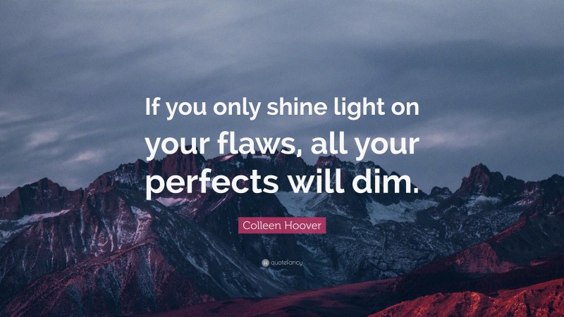 Colleen Hoover Quote: “If you only shine light on your flaws, all your perfects will dim.”
