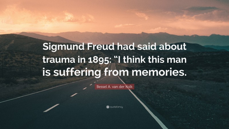 Bessel A. van der Kolk Quote: “Sigmund Freud had said about trauma in 1895: “I think this man is suffering from memories.”