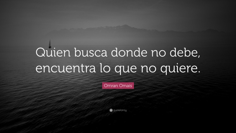 Omran Omais Quote: “Quien busca donde no debe, encuentra lo que no quiere.”