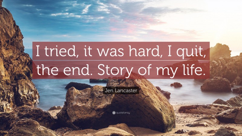 Jen Lancaster Quote: “I tried, it was hard, I quit, the end. Story of my life.”