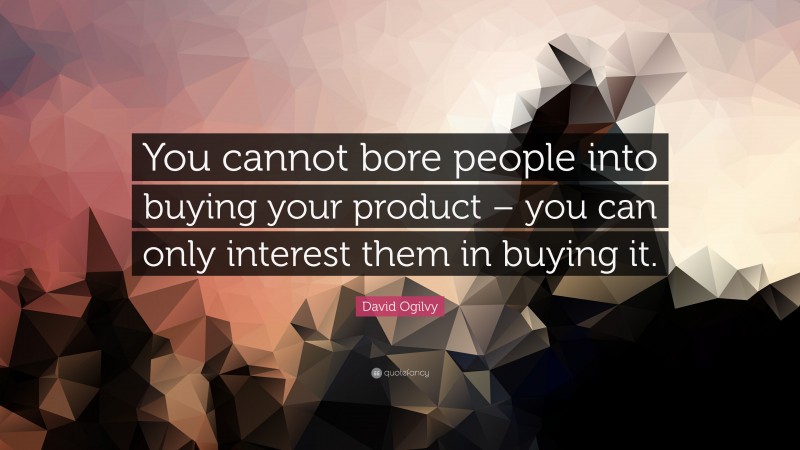 David Ogilvy Quote: “You cannot bore people into buying your product – you can only interest them in buying it.”