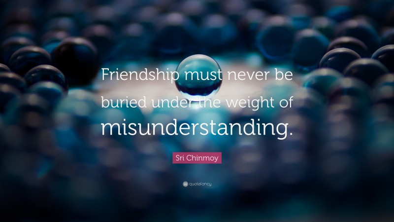 Sri Chinmoy Quote: “Friendship must never be buried under the weight of misunderstanding.”