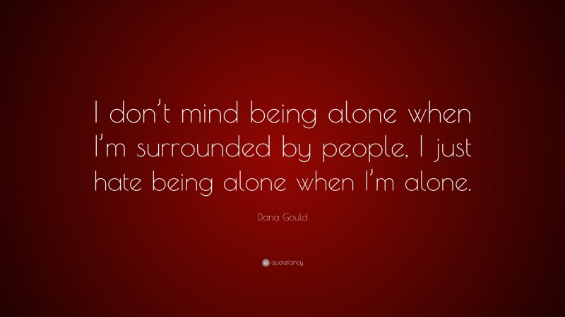 Dana Gould Quote: “I don’t mind being alone when I’m surrounded by people, I just hate being alone when I’m alone.”