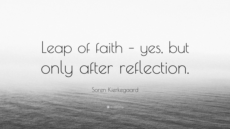 Soren Kierkegaard Quote: “Leap of faith – yes, but only after reflection.”